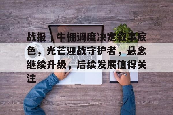 战报｜牛棚调度决定叙事底色，光芒迎战守护者，悬念继续升级，后续发展值得关注