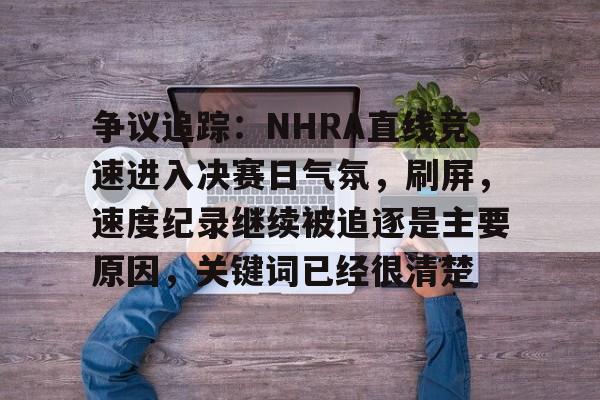 争议追踪：NHRA直线竞速进入决赛日气氛，刷屏，速度纪录继续被追逐是主要原因，关键词已经很清楚