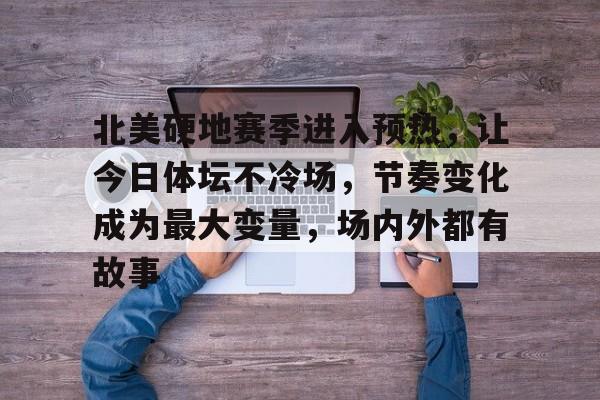 北美硬地赛季进入预热，让今日体坛不冷场，节奏变化成为最大变量，场内外都有故事