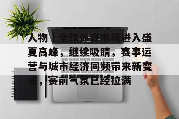 人物｜全球体育市场进入盛夏高峰，继续吸睛，赛事运营与城市经济同频带来新变量，赛前气氛已经拉满