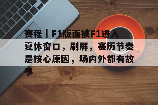 赛程｜F1版面被F1进入夏休窗口，刷屏，赛历节奏是核心原因，场内外都有故事