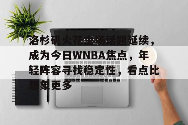 洛杉矶火花主场话题延续，成为今日WNBA焦点，年轻阵容寻找稳定性，看点比想象更多