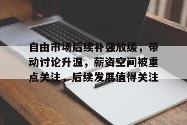 自由市场后续补强放缓，带动讨论升温，薪资空间被重点关注，后续发展值得关注