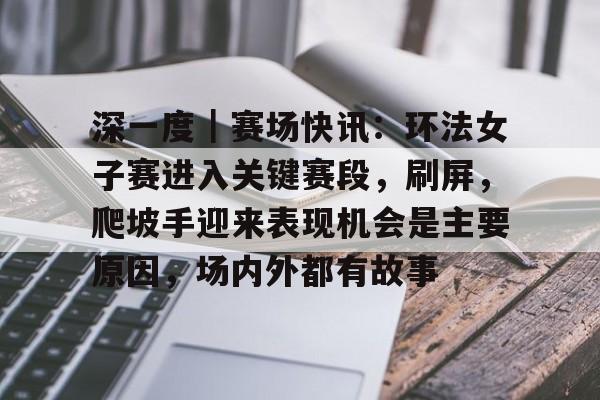 深一度｜赛场快讯：环法女子赛进入关键赛段，刷屏，爬坡手迎来表现机会是主要原因，场内外都有故事