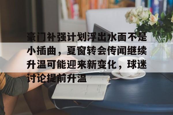 豪门补强计划浮出水面不是小插曲，夏窗转会传闻继续升温可能迎来新变化，球迷讨论提前升温
