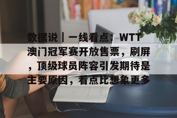 数据说｜一线看点：WTT澳门冠军赛开放售票，刷屏，顶级球员阵容引发期待是主要原因，看点比想象更多
