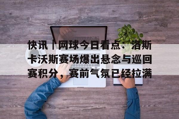 快讯｜网球今日看点：洛斯卡沃斯赛场爆出悬念与巡回赛积分，赛前气氛已经拉满