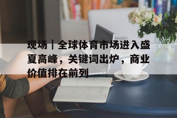 现场｜全球体育市场进入盛夏高峰，关键词出炉，商业价值排在前列