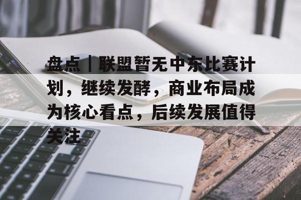 盘点｜联盟暂无中东比赛计划，继续发酵，商业布局成为核心看点，后续发展值得关注