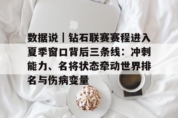 数据说｜钻石联赛赛程进入夏季窗口背后三条线：冲刺能力、名将状态牵动世界排名与伤病变量
