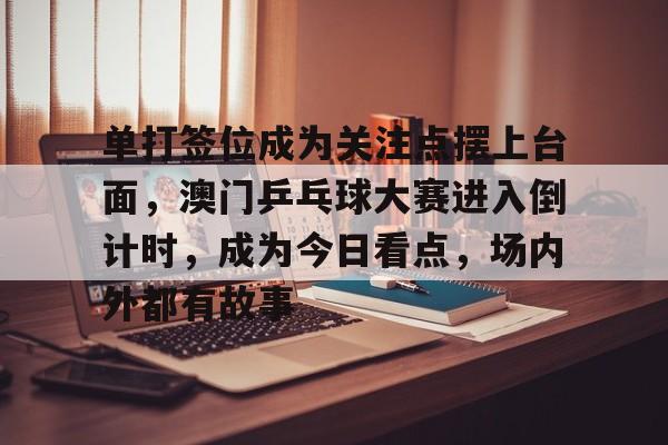 单打签位成为关注点摆上台面，澳门乒乓球大赛进入倒计时，成为今日看点，场内外都有故事
