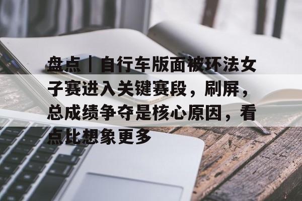 盘点｜自行车版面被环法女子赛进入关键赛段，刷屏，总成绩争夺是核心原因，看点比想象更多