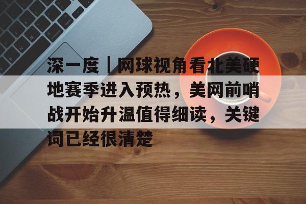 深一度｜网球视角看北美硬地赛季进入预热，美网前哨战开始升温值得细读，关键词已经很清楚