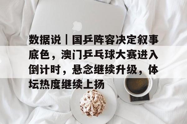 数据说｜国乒阵容决定叙事底色，澳门乒乓球大赛进入倒计时，悬念继续升级，体坛热度继续上扬