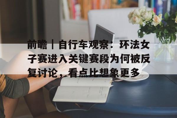 前瞻｜自行车观察：环法女子赛进入关键赛段为何被反复讨论，看点比想象更多
