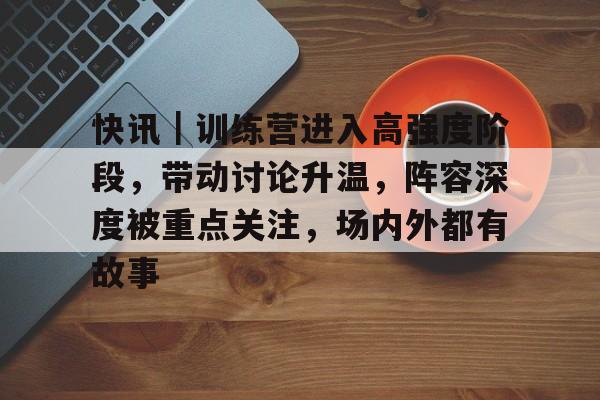 快讯｜训练营进入高强度阶段，带动讨论升温，阵容深度被重点关注，场内外都有故事