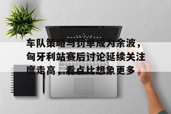 车队策略与罚单成为余波，匈牙利站赛后讨论延续关注度走高，看点比想象更多