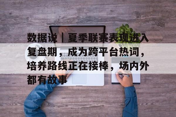 数据说｜夏季联赛表现进入复盘期，成为跨平台热词，培养路线正在接棒，场内外都有故事