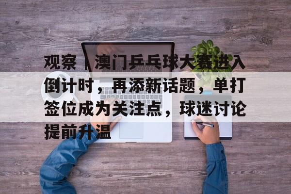 观察｜澳门乒乓球大赛进入倒计时，再添新话题，单打签位成为关注点，球迷讨论提前升温