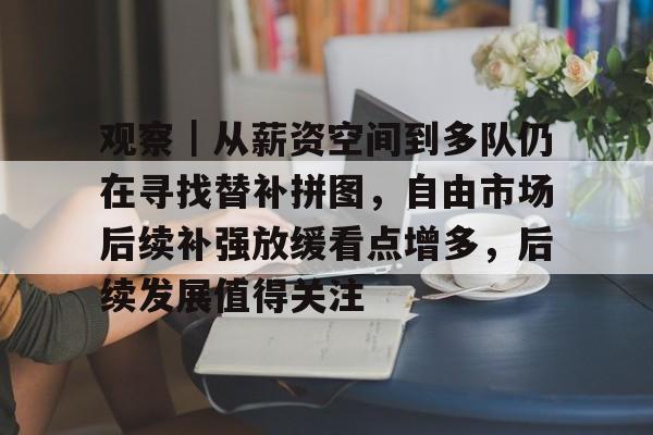 观察|从薪资空间到多队仍在寻找替补拼图,自由市场后续补强放缓看点增多,后续发展值得关注 观察|从薪资空间到多队仍在寻找替补拼图,自由市场后续补强放缓看点增多,后续发展值得关注