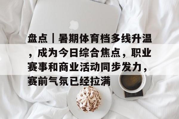 盘点｜暑期体育档多线升温，成为今日综合焦点，职业赛事和商业活动同步发力，赛前气氛已经拉满