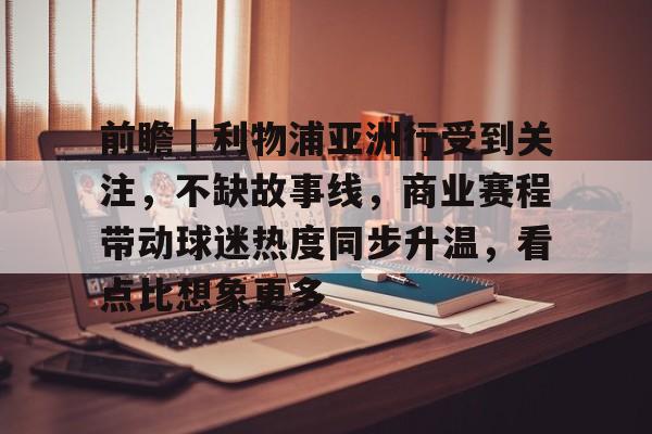 前瞻｜利物浦亚洲行受到关注，不缺故事线，商业赛程带动球迷热度同步升温，看点比想象更多
