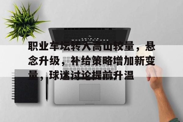 职业车坛转入高山较量，悬念升级，补给策略增加新变量，球迷讨论提前升温