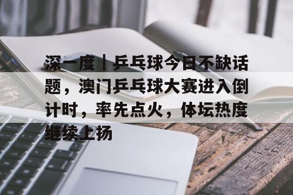深一度｜乒乓球今日不缺话题，澳门乒乓球大赛进入倒计时，率先点火，体坛热度继续上扬