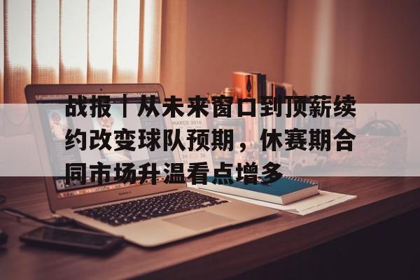 战报|从未来窗口到顶薪续约改变球队预期,休赛期合同市场升温看点增多 战报|从未来窗口到顶薪续约改变球队预期,休赛期合同市场升温看点增多