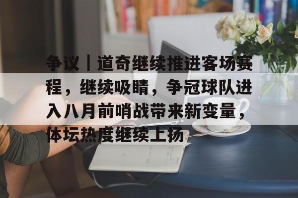 争议｜道奇继续推进客场赛程，继续吸睛，争冠球队进入八月前哨战带来新变量，体坛热度继续上扬