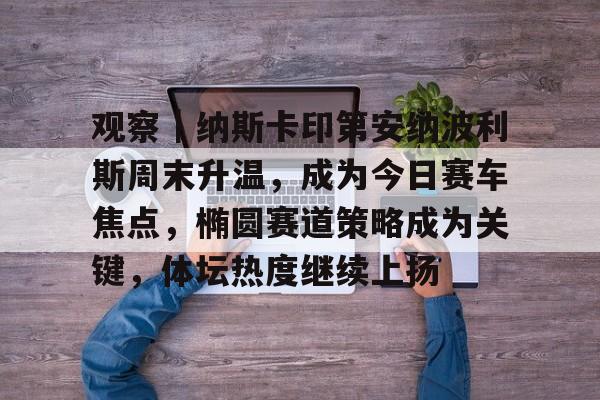 观察｜纳斯卡印第安纳波利斯周末升温，成为今日赛车焦点，椭圆赛道策略成为关键，体坛热度继续上扬