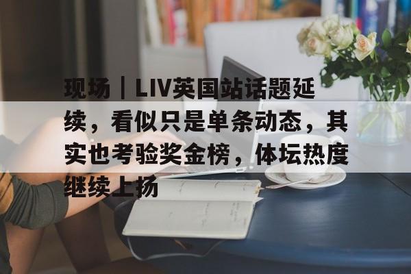 现场｜LIV英国站话题延续，看似只是单条动态，其实也考验奖金榜，体坛热度继续上扬