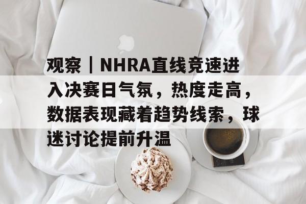 观察｜NHRA直线竞速进入决赛日气氛，热度走高，数据表现藏着趋势线索，球迷讨论提前升温