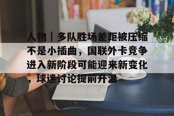 人物｜多队胜场差距被压缩不是小插曲，国联外卡竞争进入新阶段可能迎来新变化，球迷讨论提前升温