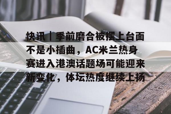 快讯｜季前磨合被摆上台面不是小插曲，AC米兰热身赛进入港澳话题场可能迎来新变化，体坛热度继续上扬