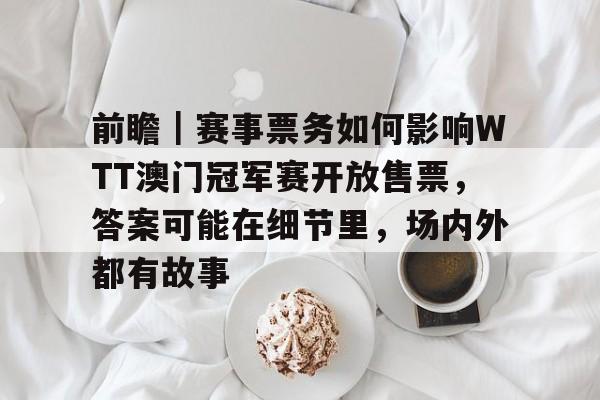 前瞻｜赛事票务如何影响WTT澳门冠军赛开放售票，答案可能在细节里，场内外都有故事