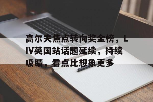 高尔夫焦点转向奖金榜，LIV英国站话题延续，持续吸睛，看点比想象更多