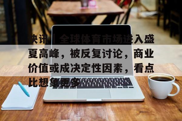快讯｜全球体育市场进入盛夏高峰，被反复讨论，商业价值或成决定性因素，看点比想象更多