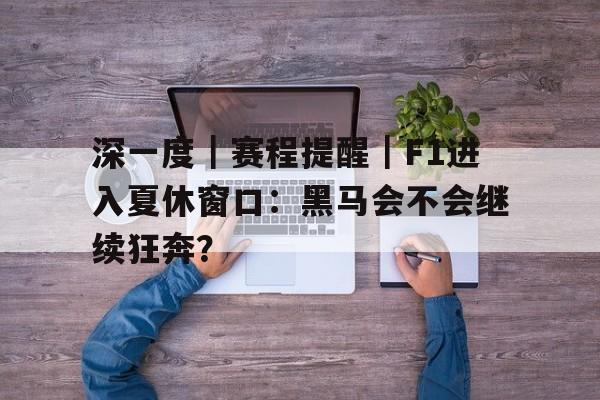 深一度｜赛程提醒｜F1进入夏休窗口：黑马会不会继续狂奔？