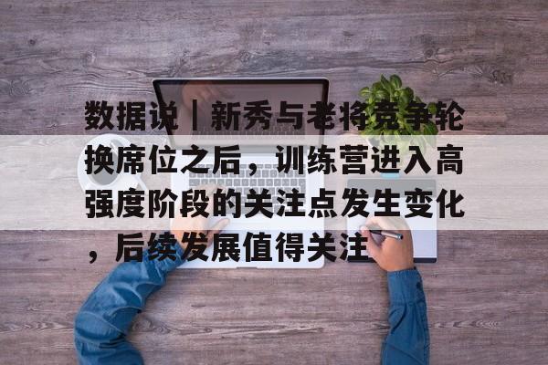 数据说|新秀与老将竞争轮换席位之后,训练营进入高强度阶段的关注点发生变化,后续发展值得关注 数据说|新秀与老将竞争轮换席位之后,训练营进入高强度阶段的关注点发生变化,后续发展值得关注