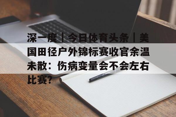 深一度｜今日体育头条｜美国田径户外锦标赛收官余温未散：伤病变量会不会左右比赛？