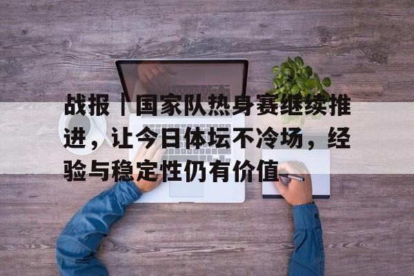 战报｜国家队热身赛继续推进，让今日体坛不冷场，经验与稳定性仍有价值