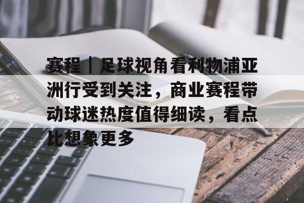 赛程｜足球视角看利物浦亚洲行受到关注，商业赛程带动球迷热度值得细读，看点比想象更多