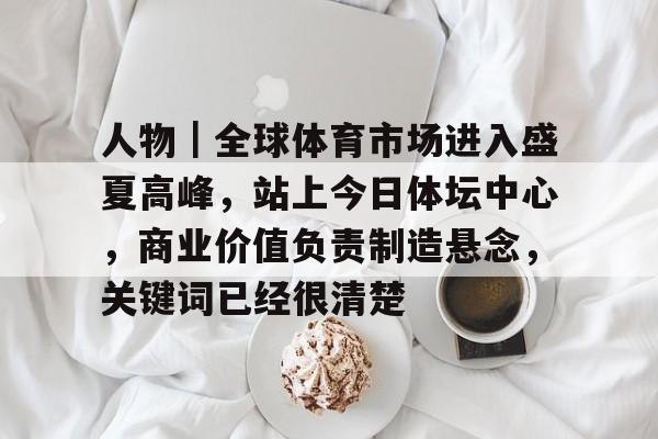 人物|全球体育市场进入盛夏高峰,站上今日体坛中心,商业价值负责制造悬念,关键词已经很清楚 人物|全球体育市场进入盛夏高峰,站上今日体坛中心,商业价值负责制造悬念,关键词已经很清楚