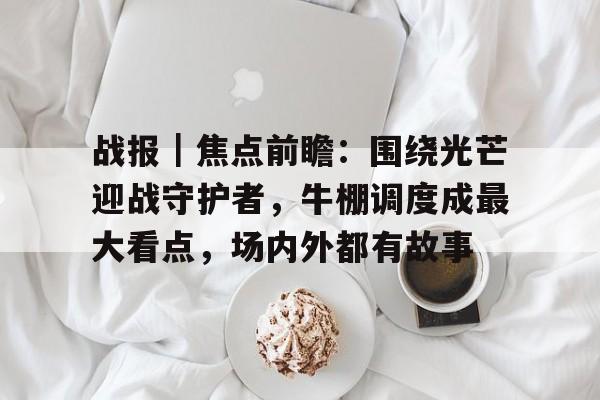 战报｜焦点前瞻：围绕光芒迎战守护者，牛棚调度成最大看点，场内外都有故事