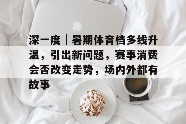 深一度｜暑期体育档多线升温，引出新问题，赛事消费会否改变走势，场内外都有故事