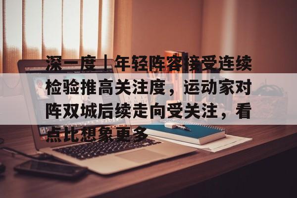 深一度｜年轻阵容接受连续检验推高关注度，运动家对阵双城后续走向受关注，看点比想象更多