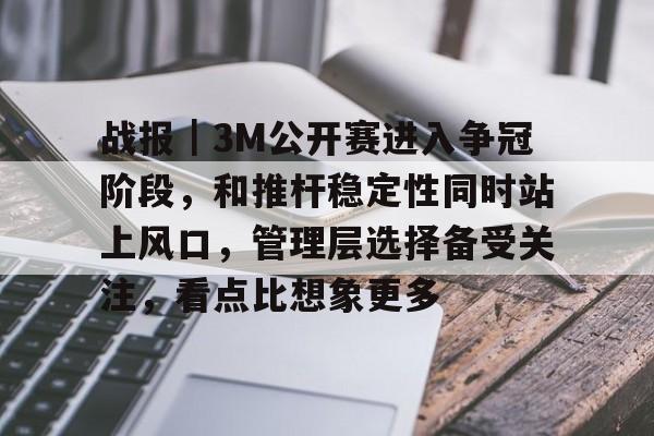 战报｜3M公开赛进入争冠阶段，和推杆稳定性同时站上风口，管理层选择备受关注，看点比想象更多