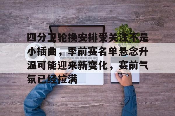 四分卫轮换安排受关注不是小插曲，季前赛名单悬念升温可能迎来新变化，赛前气氛已经拉满