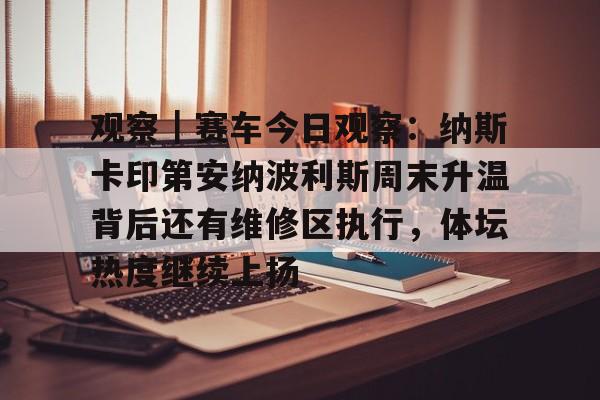 观察｜赛车今日观察：纳斯卡印第安纳波利斯周末升温背后还有维修区执行，体坛热度继续上扬